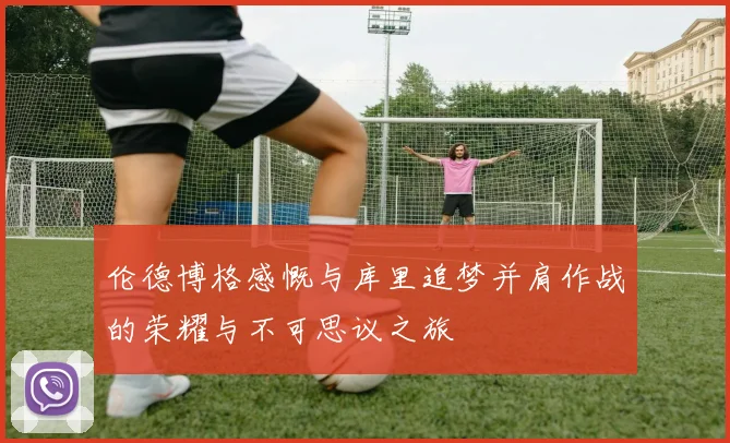 伦德博格感慨与库里追梦并肩作战的荣耀与不可思议之旅